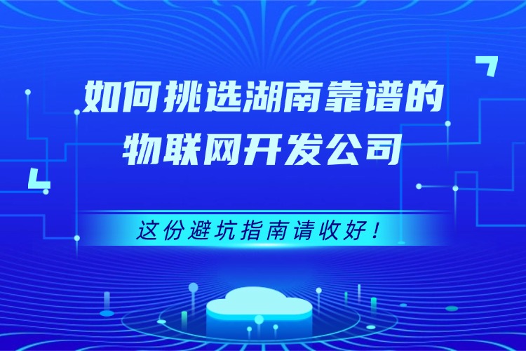 如何挑选湖南靠谱的物联网开发公司，这份避坑指南请收好.jpg